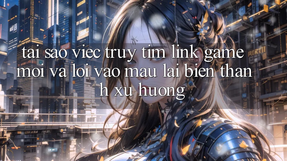 Tại sao việc truy tìm “Link Game Mới” và “Lối Vào Mau” lại biến thành xu hướng?