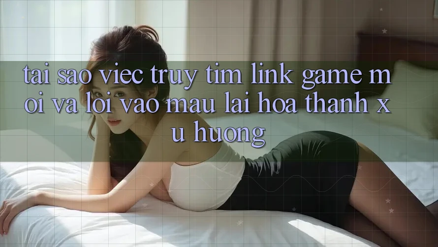 Tại sao việc truy tìm “Link Game Mới” và “Lối Vào Mau” lại hóa thành xu hướng?