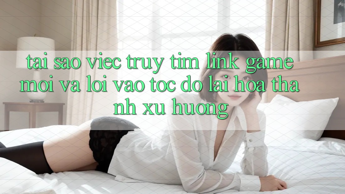 Tại sao việc truy tìm “Link Game Mới” và “Lối Vào Tốc độ” lại hóa thành xu hướng?