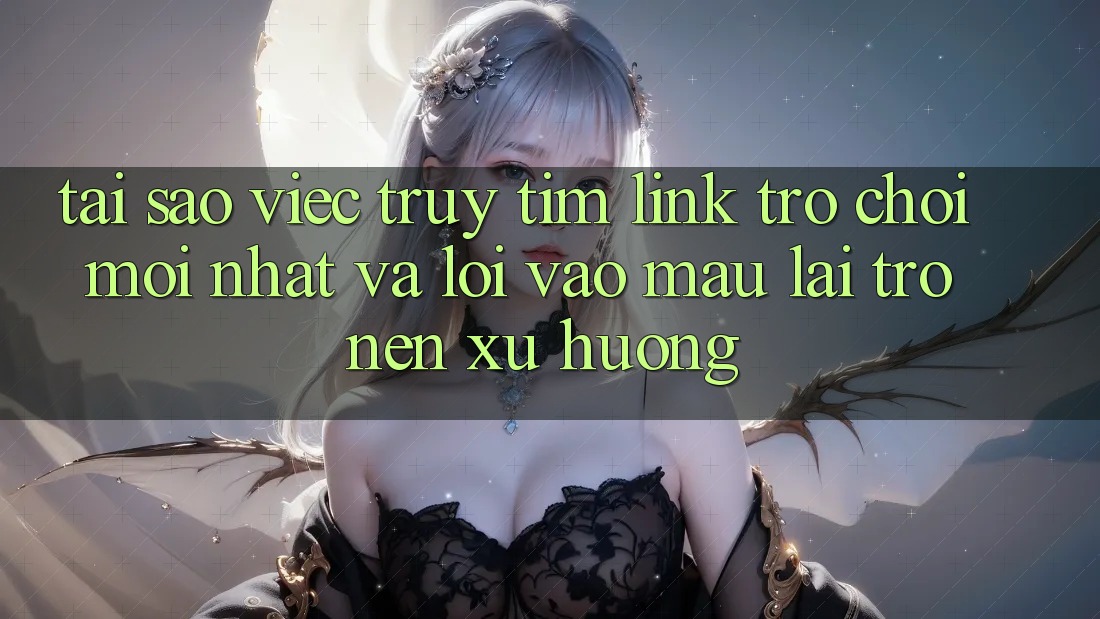 Tại sao việc truy tìm “Link Trò chơi Mới nhất” và “Lối Vào Mau” lại trở nên xu hướng?