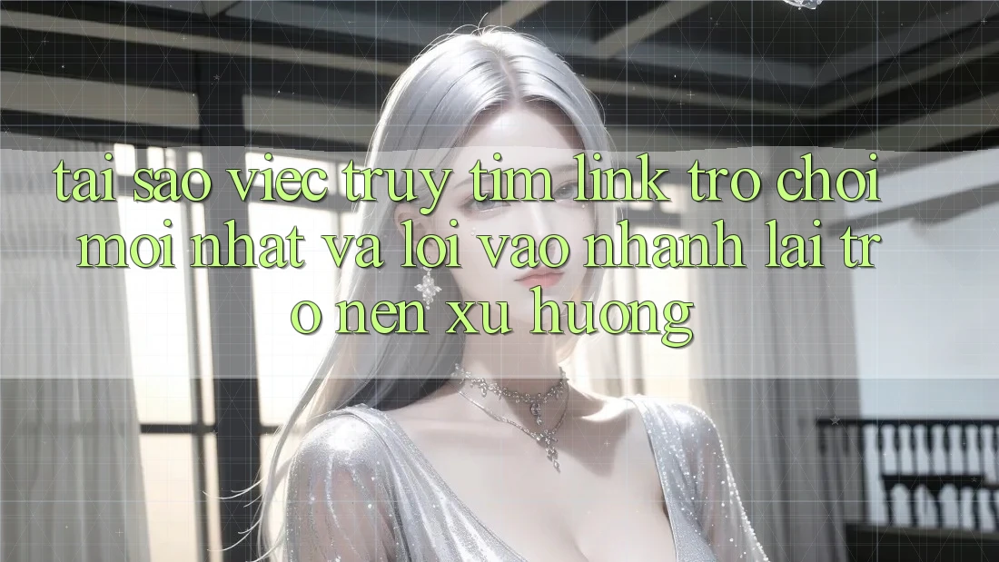 Tại sao việc truy tìm “Link Trò chơi Mới nhất” và “Lối Vào Nhanh” lại trở nên xu hướng?