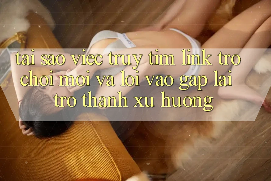 Tại sao việc truy tìm “Link Trò chơi Mới” và “Lối Vào Gấp” lại trở thành xu hướng? Tại sao việc truy tìm “Link Trò chơi Mới” và “Lối Vào Gấp” lại trở thành xu hướng?
