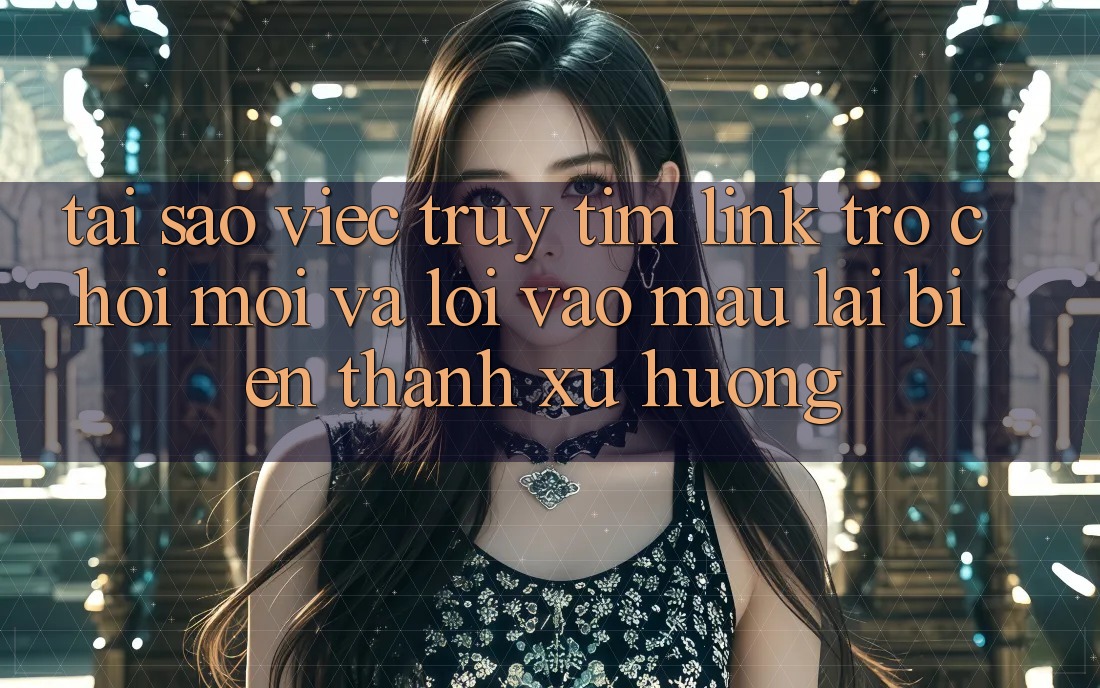 Tại sao việc truy tìm “Link Trò chơi Mới” và “Lối Vào Mau” lại biến thành xu hướng?