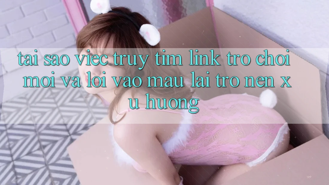 Tại sao việc truy tìm “Link Trò chơi Mới” và “Lối Vào Mau” lại trở nên xu hướng?