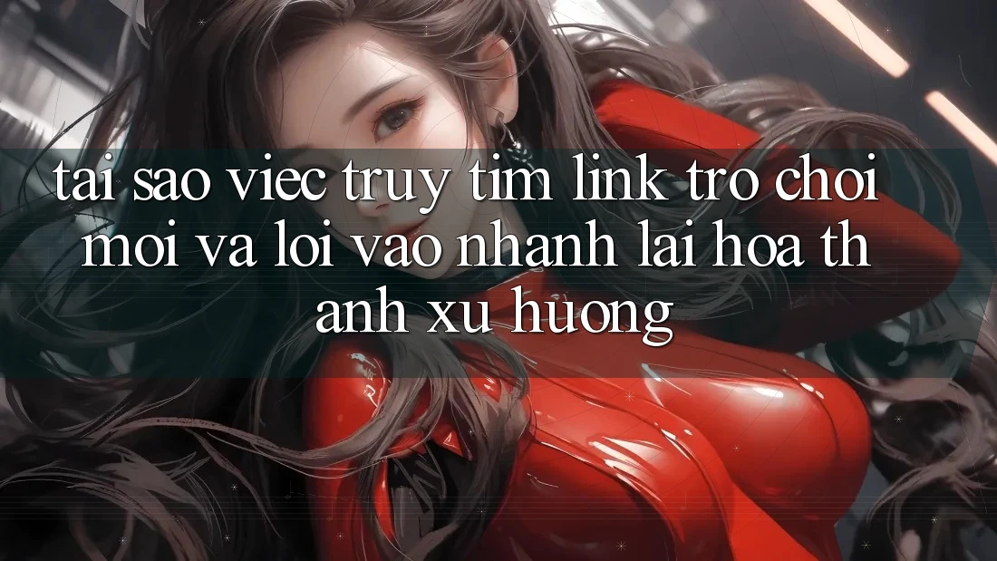 Tại sao việc truy tìm “Link Trò chơi Mới” và “Lối Vào Nhanh” lại hóa thành xu hướng? Tại sao việc truy tìm “Link Trò chơi Mới” và “Lối Vào Nhanh” lại hóa thành xu hướng?