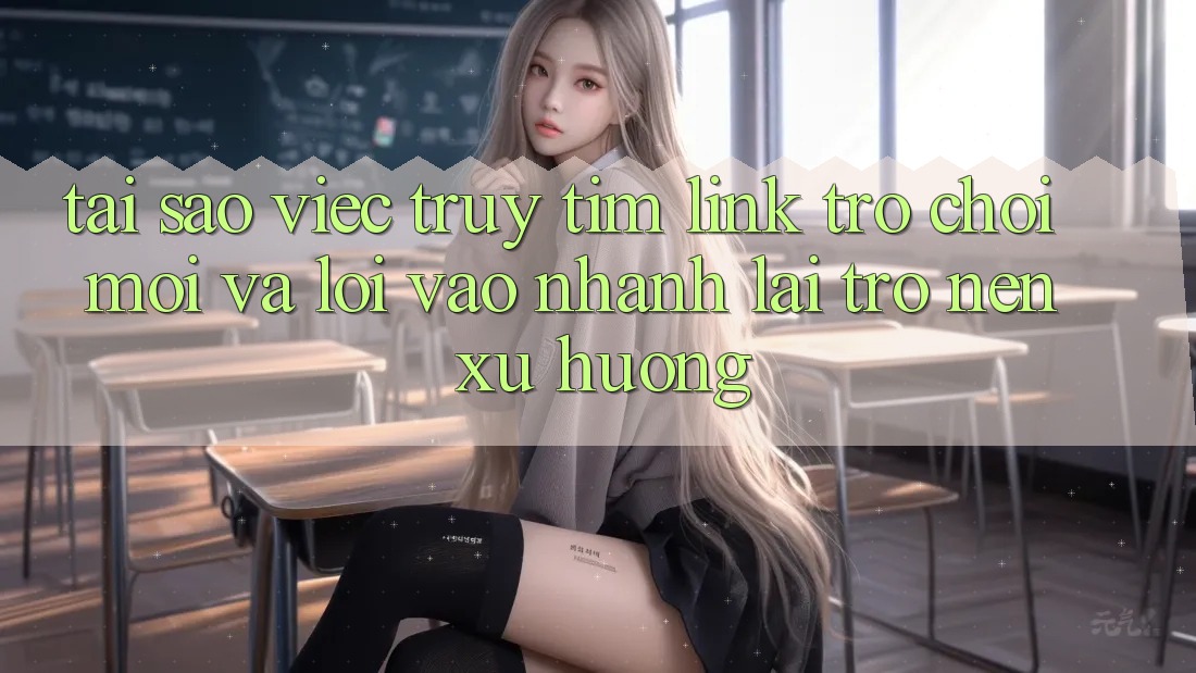 Tại sao việc truy tìm “Link Trò chơi Mới” và “Lối Vào Nhanh” lại trở nên xu hướng?