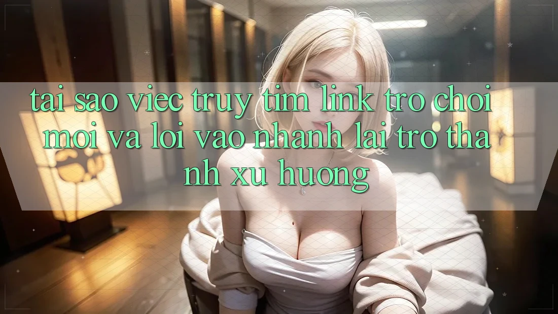 Tại sao việc truy tìm “Link Trò chơi Mới” và “Lối Vào Nhanh” lại trở thành xu hướng? Tại sao việc truy tìm “Link Trò chơi Mới” và “Lối Vào Nhanh” lại trở thành xu hướng?