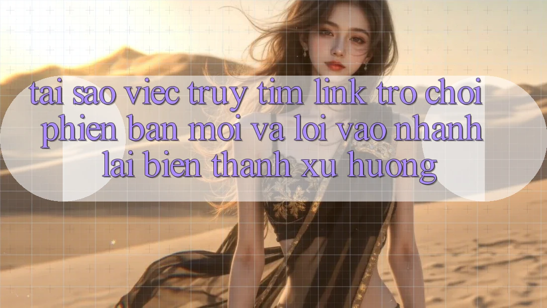 Tại sao việc truy tìm “Link Trò chơi Phiên bản mới” và “Lối Vào Nhanh” lại biến thành xu hướng?