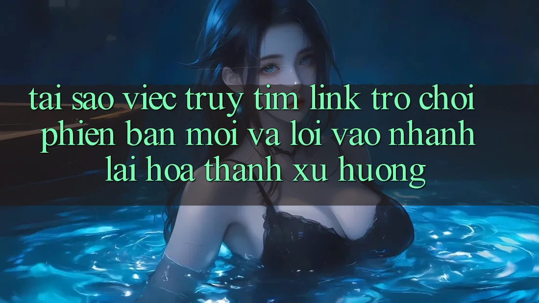 Tại sao việc truy tìm “Link Trò chơi Phiên bản mới” và “Lối Vào Nhanh” lại hóa thành xu hướng? Tại sao việc truy tìm “Link Trò chơi Phiên bản mới” và “Lối Vào Nhanh” lại hóa thành xu hướng?