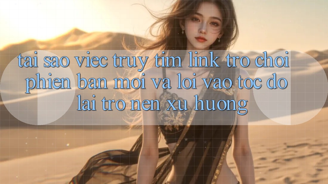 Tại sao việc truy tìm “Link Trò chơi Phiên bản mới” và “Lối Vào Tốc độ” lại trở nên xu hướng?