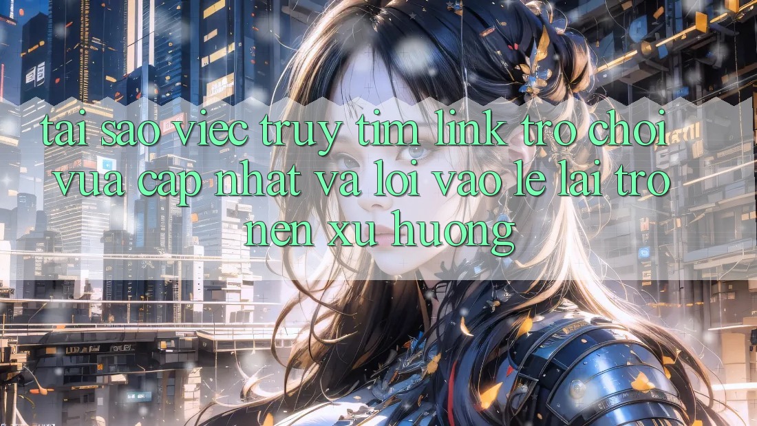 Tại sao việc truy tìm “Link Trò chơi Vừa cập nhật” và “Lối Vào Lẹ” lại trở nên xu hướng?