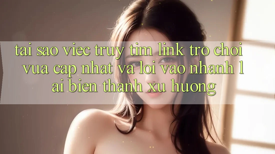 Tại sao việc truy tìm “Link Trò chơi Vừa cập nhật” và “Lối Vào Nhanh” lại biến thành xu hướng? Tại sao việc truy tìm “Link Trò chơi Vừa cập nhật” và “Lối Vào Nhanh” lại biến thành xu hướng?