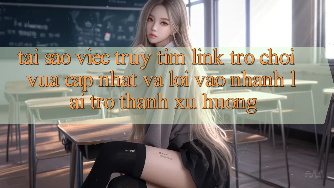 Tại sao việc truy tìm “Link Trò chơi Vừa cập nhật” và “Lối Vào Nhanh” lại trở thành xu hướng?