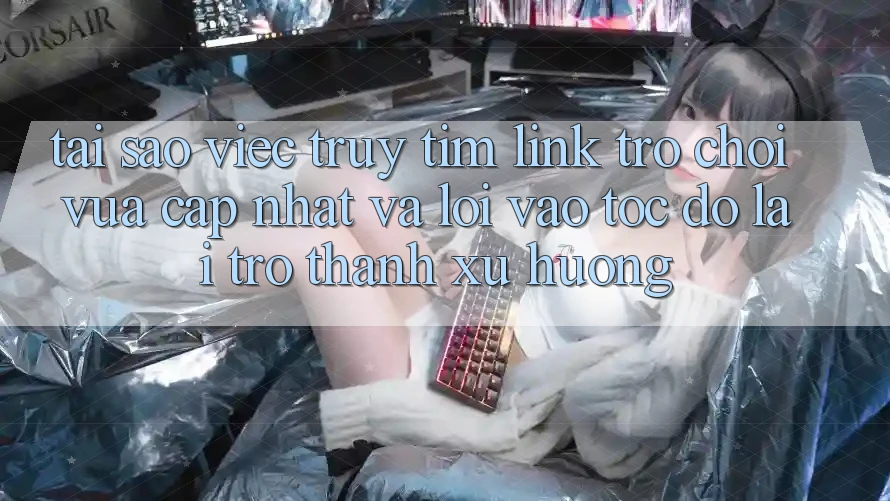 Tại sao việc truy tìm “Link Trò chơi Vừa cập nhật” và “Lối Vào Tốc độ” lại trở thành xu hướng?