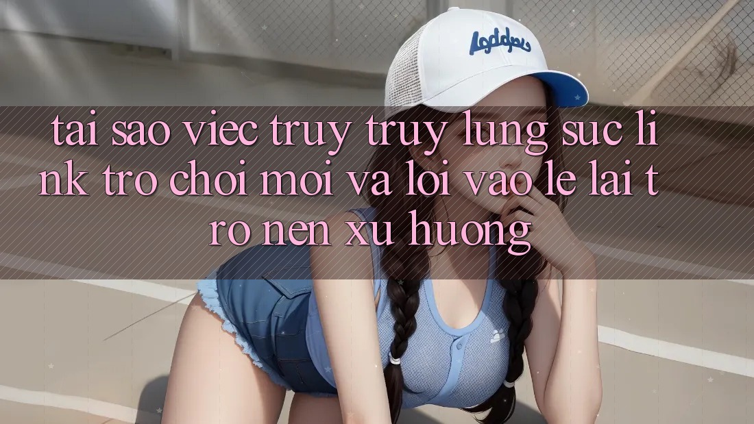 Tại sao việc truy truy lùng sục “Link Trò chơi Mới” và “Lối Vào Lẹ” lại trở nên xu hướng?
