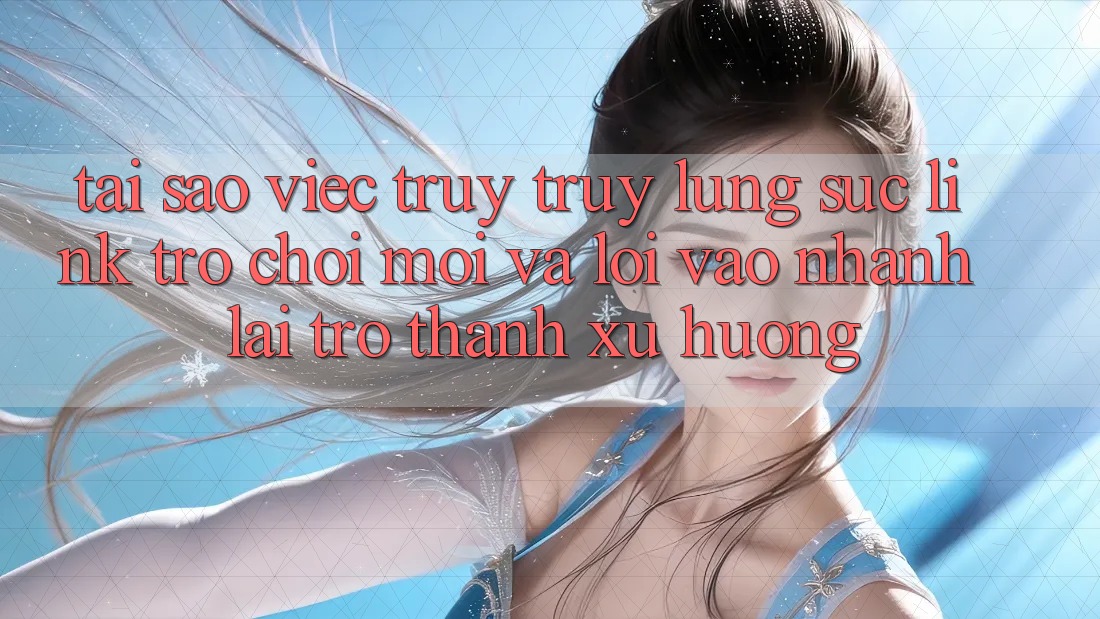 Tại sao việc truy truy lùng sục “Link Trò chơi Mới” và “Lối Vào Nhanh” lại trở thành xu hướng? Tại sao việc truy truy lùng sục “Link Trò chơi Mới” và “Lối Vào Nhanh” lại trở thành xu hướng?