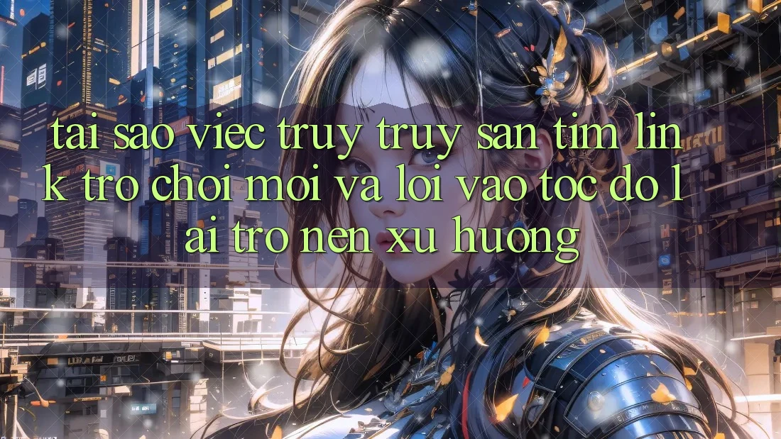 Tại sao việc truy truy săn tìm “Link Trò chơi Mới” và “Lối Vào Tốc độ” lại trở nên xu hướng?
