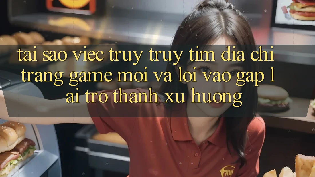 Tại sao việc truy truy tìm “Địa chỉ trang Game Mới” và “Lối Vào Gấp” lại trở thành xu hướng? Tại sao việc truy truy tìm “Địa chỉ trang Game Mới” và “Lối Vào Gấp” lại trở thành xu hướng?