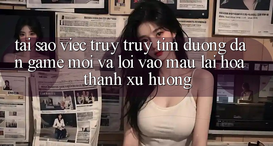 Tại sao việc truy truy tìm “Đường dẫn Game Mới” và “Lối Vào Mau” lại hóa thành xu hướng? Tại sao việc truy truy tìm “Đường dẫn Game Mới” và “Lối Vào Mau” lại hóa thành xu hướng?