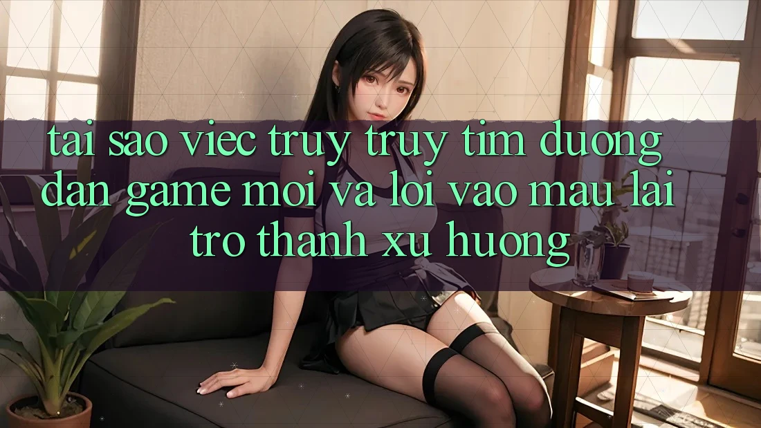 Tại sao việc truy truy tìm “Đường dẫn Game Mới” và “Lối Vào Mau” lại trở thành xu hướng?