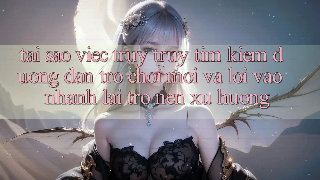 Tại sao việc truy truy tìm kiếm “Đường dẫn Trò chơi Mới” và “Lối Vào Nhanh” lại trở nên xu hướng? Tại sao việc truy truy tìm kiếm “Đường dẫn Trò chơi Mới” và “Lối Vào Nhanh” lại trở nên xu hướng?