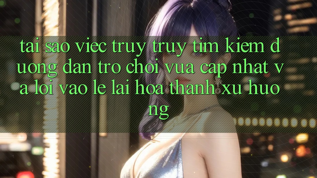 Tại sao việc truy truy tìm kiếm “Đường dẫn Trò chơi Vừa cập nhật” và “Lối Vào Lẹ” lại hóa thành xu hướng?