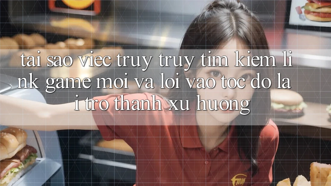 Tại sao việc truy truy tìm kiếm “Link Game Mới” và “Lối Vào Tốc độ” lại trở thành xu hướng?