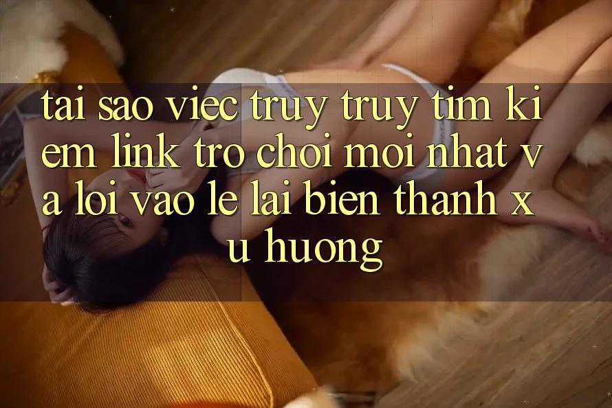 Tại sao việc truy truy tìm kiếm “Link Trò chơi Mới nhất” và “Lối Vào Lẹ” lại biến thành xu hướng?