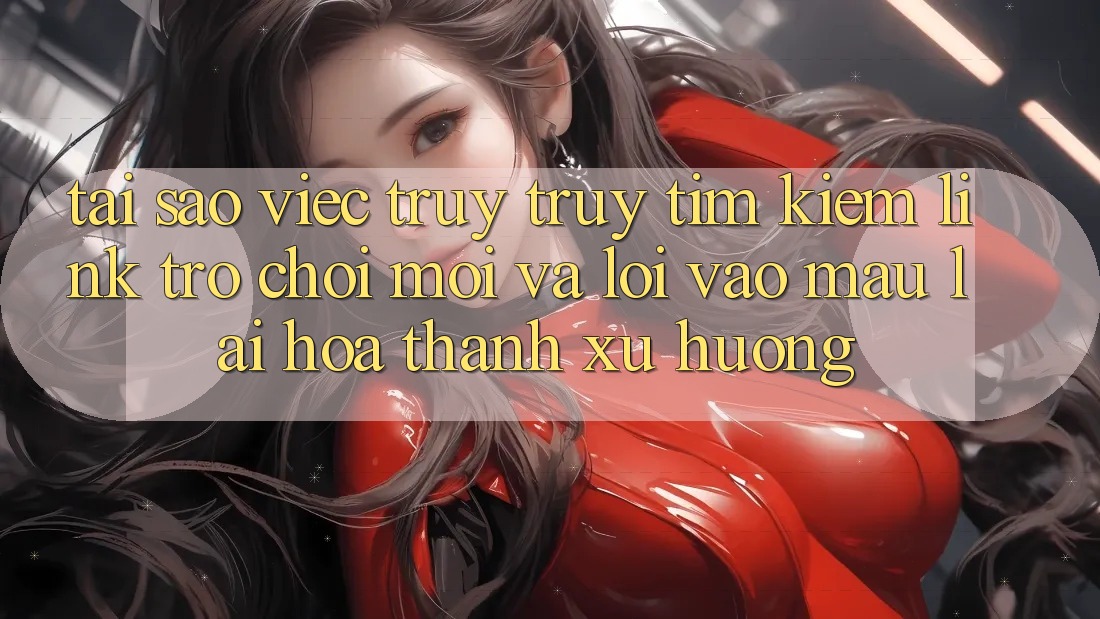 Tại sao việc truy truy tìm kiếm “Link Trò chơi Mới” và “Lối Vào Mau” lại hóa thành xu hướng? Tại sao việc truy truy tìm kiếm “Link Trò chơi Mới” và “Lối Vào Mau” lại hóa thành xu hướng?