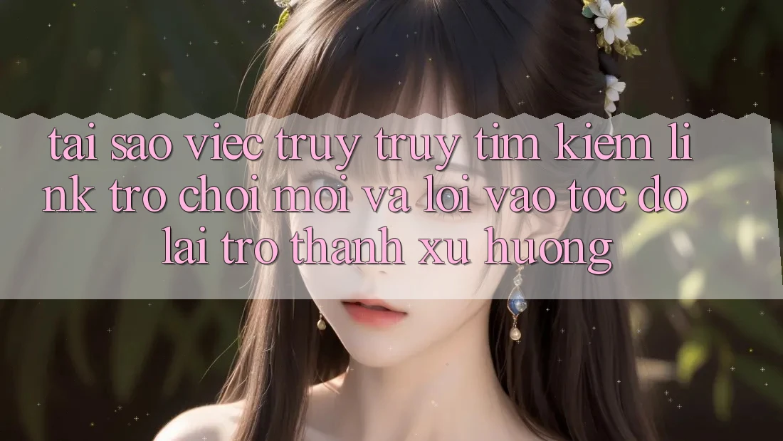 Tại sao việc truy truy tìm kiếm “Link Trò chơi Mới” và “Lối Vào Tốc độ” lại trở thành xu hướng? Tại sao việc truy truy tìm kiếm “Link Trò chơi Mới” và “Lối Vào Tốc độ” lại trở thành xu hướng?