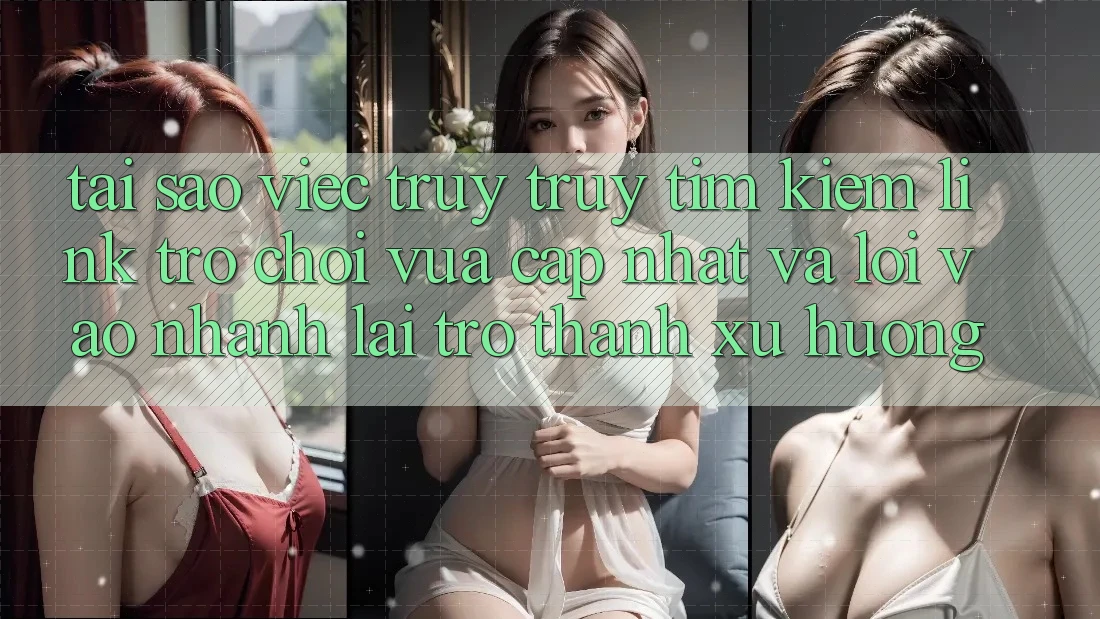 Tại sao việc truy truy tìm kiếm “Link Trò chơi Vừa cập nhật” và “Lối Vào Nhanh” lại trở thành xu hướng?