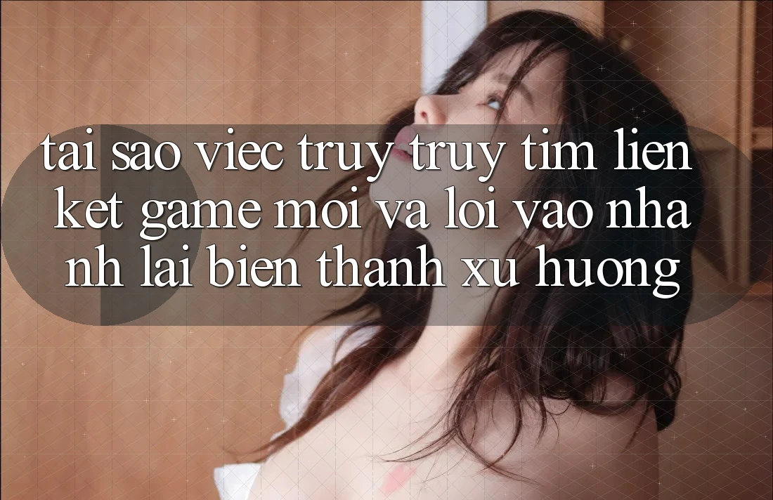 Tại sao việc truy truy tìm “Liên kết Game Mới” và “Lối Vào Nhanh” lại biến thành xu hướng? Tại sao việc truy truy tìm “Liên kết Game Mới” và “Lối Vào Nhanh” lại biến thành xu hướng?