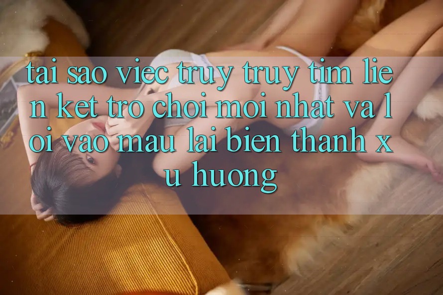 Tại sao việc truy truy tìm “Liên kết Trò chơi Mới nhất” và “Lối Vào Mau” lại biến thành xu hướng?