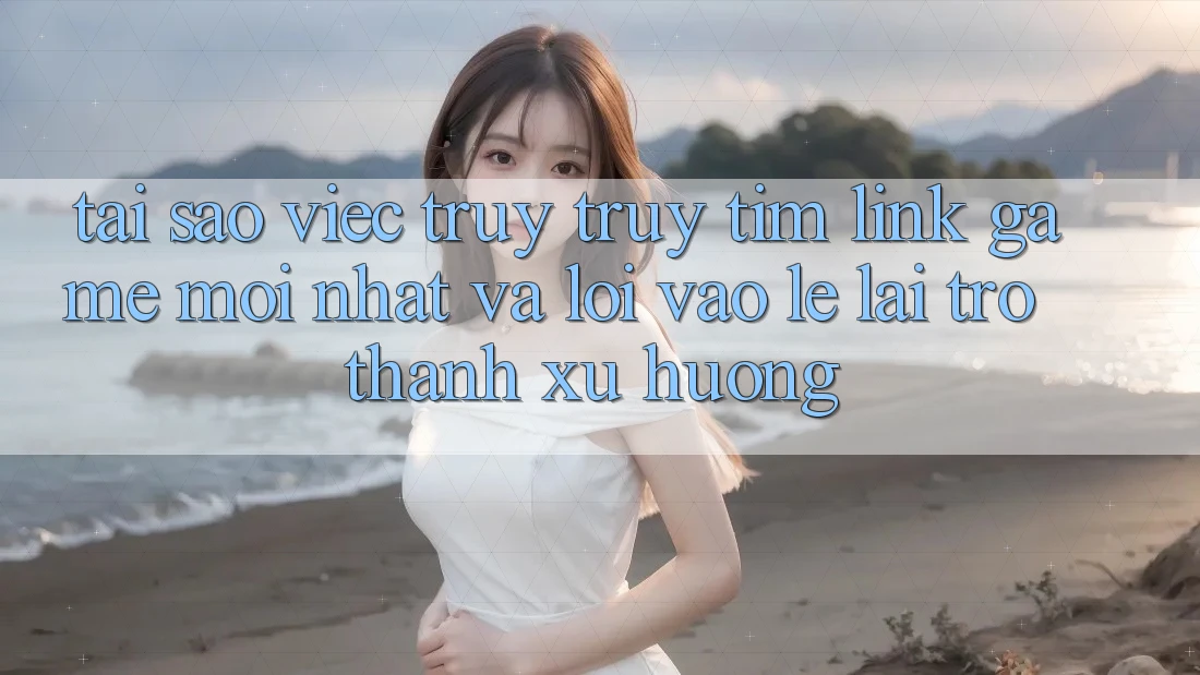 Tại sao việc truy truy tìm “Link Game Mới nhất” và “Lối Vào Lẹ” lại trở thành xu hướng?