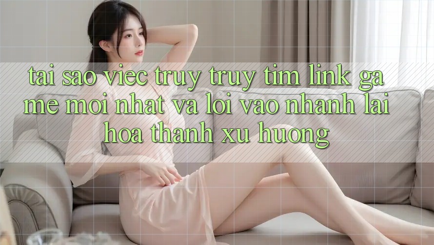 Tại sao việc truy truy tìm “Link Game Mới nhất” và “Lối Vào Nhanh” lại hóa thành xu hướng?