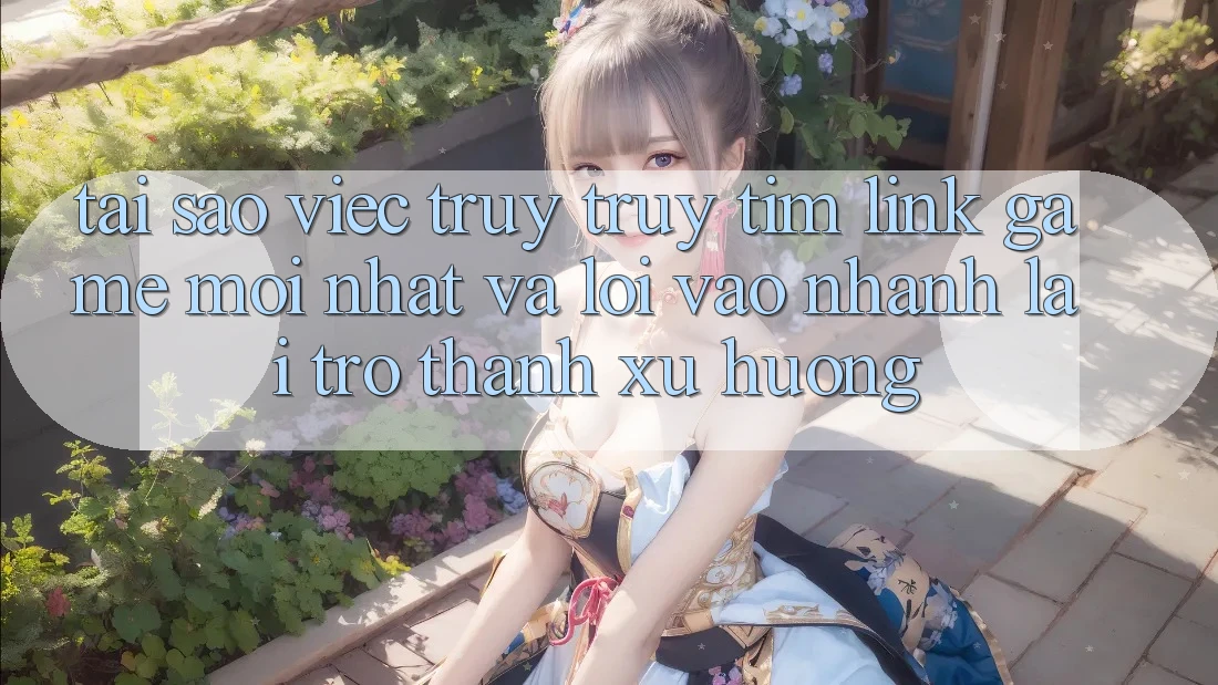 Tại sao việc truy truy tìm “Link Game Mới nhất” và “Lối Vào Nhanh” lại trở thành xu hướng?