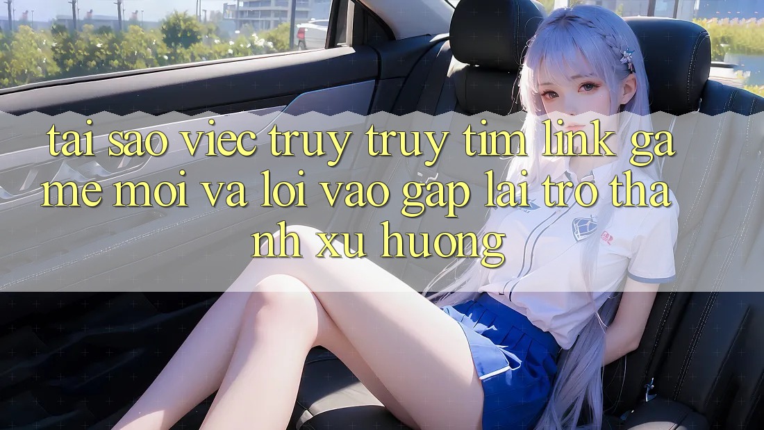 Tại sao việc truy truy tìm “Link Game Mới” và “Lối Vào Gấp” lại trở thành xu hướng? Tại sao việc truy truy tìm “Link Game Mới” và “Lối Vào Gấp” lại trở thành xu hướng?