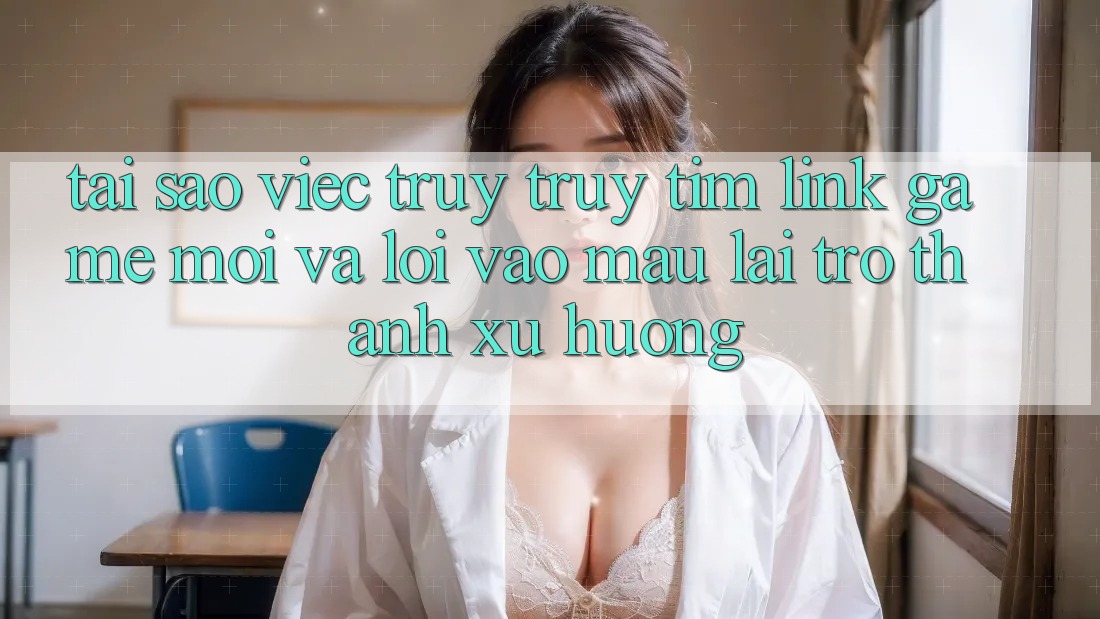 Tại sao việc truy truy tìm “Link Game Mới” và “Lối Vào Mau” lại trở thành xu hướng?