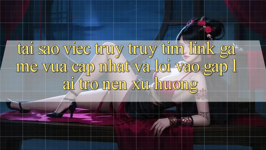 Tại sao việc truy truy tìm “Link Game Vừa cập nhật” và “Lối Vào Gấp” lại trở nên xu hướng?