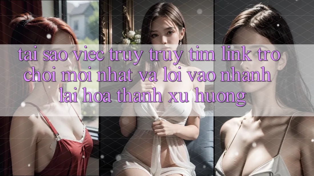 Tại sao việc truy truy tìm “Link Trò chơi Mới nhất” và “Lối Vào Nhanh” lại hóa thành xu hướng?