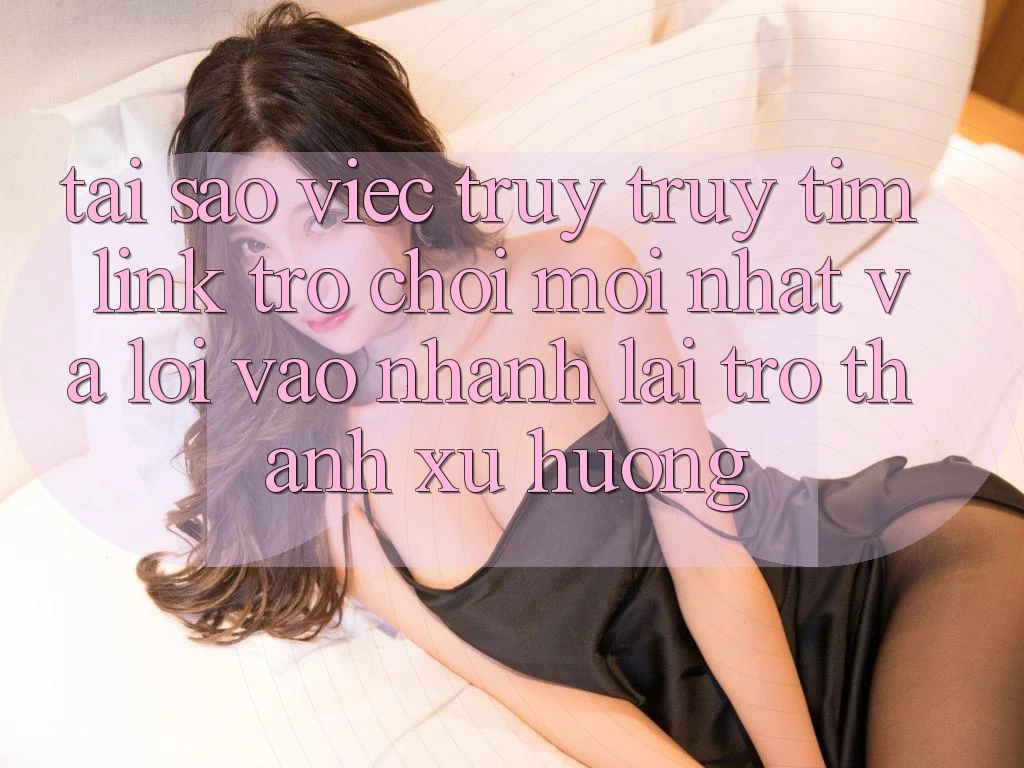 Tại sao việc truy truy tìm “Link Trò chơi Mới nhất” và “Lối Vào Nhanh” lại trở thành xu hướng? Tại sao việc truy truy tìm “Link Trò chơi Mới nhất” và “Lối Vào Nhanh” lại trở thành xu hướng?