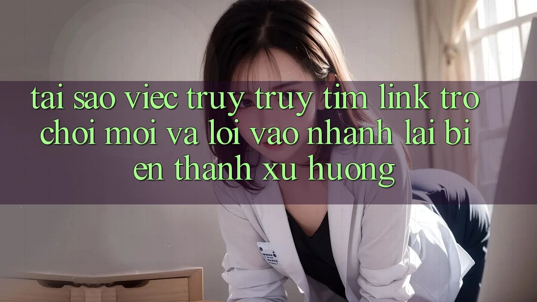 Tại sao việc truy truy tìm “Link Trò chơi Mới” và “Lối Vào Nhanh” lại biến thành xu hướng? Tại sao việc truy truy tìm “Link Trò chơi Mới” và “Lối Vào Nhanh” lại biến thành xu hướng?
