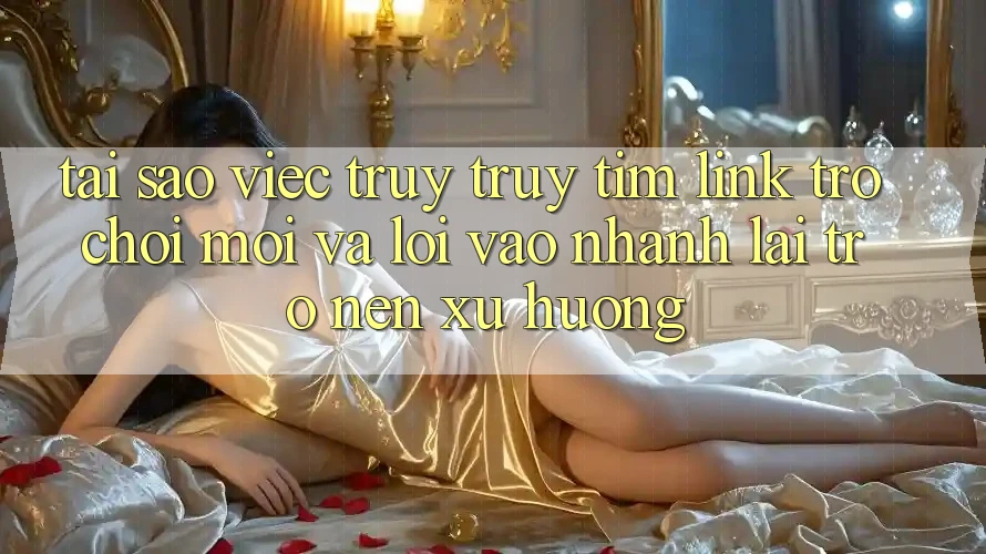 Tại sao việc truy truy tìm “Link Trò chơi Mới” và “Lối Vào Nhanh” lại trở nên xu hướng?