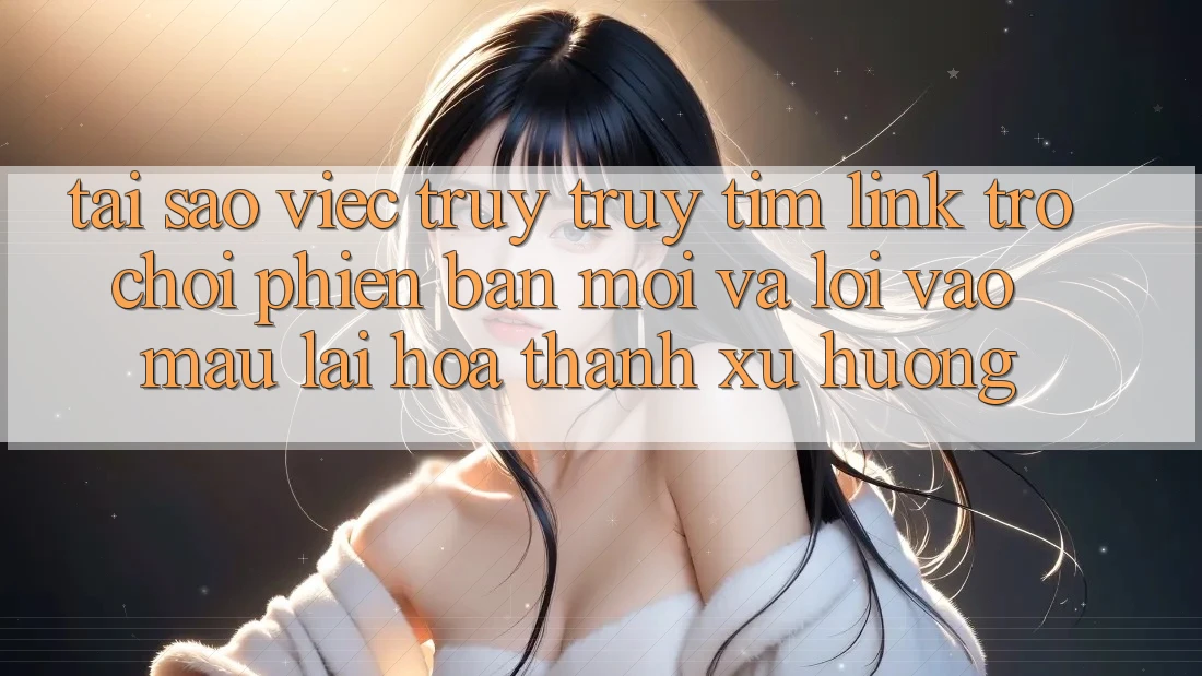 Tại sao việc truy truy tìm “Link Trò chơi Phiên bản mới” và “Lối Vào Mau” lại hóa thành xu hướng? Tại sao việc truy truy tìm “Link Trò chơi Phiên bản mới” và “Lối Vào Mau” lại hóa thành xu hướng?