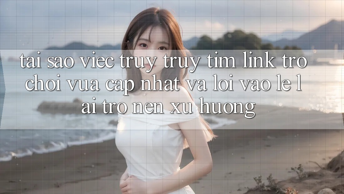 Tại sao việc truy truy tìm “Link Trò chơi Vừa cập nhật” và “Lối Vào Lẹ” lại trở nên xu hướng?