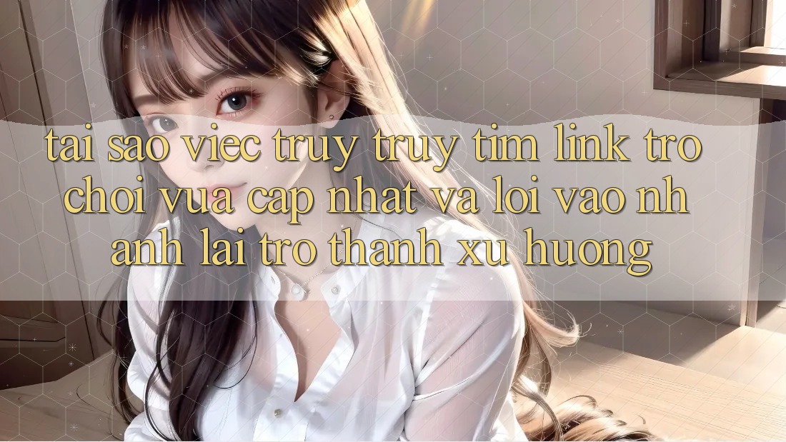 Tại sao việc truy truy tìm “Link Trò chơi Vừa cập nhật” và “Lối Vào Nhanh” lại trở thành xu hướng? Tại sao việc truy truy tìm “Link Trò chơi Vừa cập nhật” và “Lối Vào Nhanh” lại trở thành xu hướng?