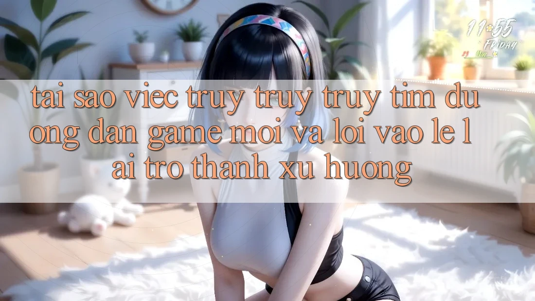 Tại sao việc truy truy truy tìm “Đường dẫn Game Mới” và “Lối Vào Lẹ” lại trở thành xu hướng?