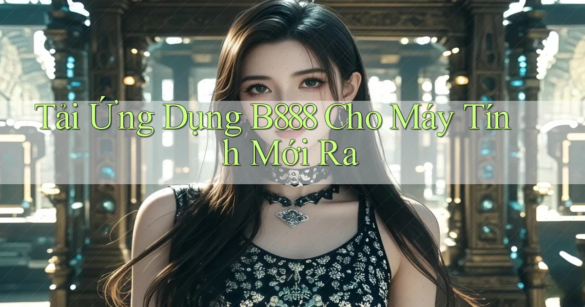 tải ứng dụng b888 cho máy tính mới ra