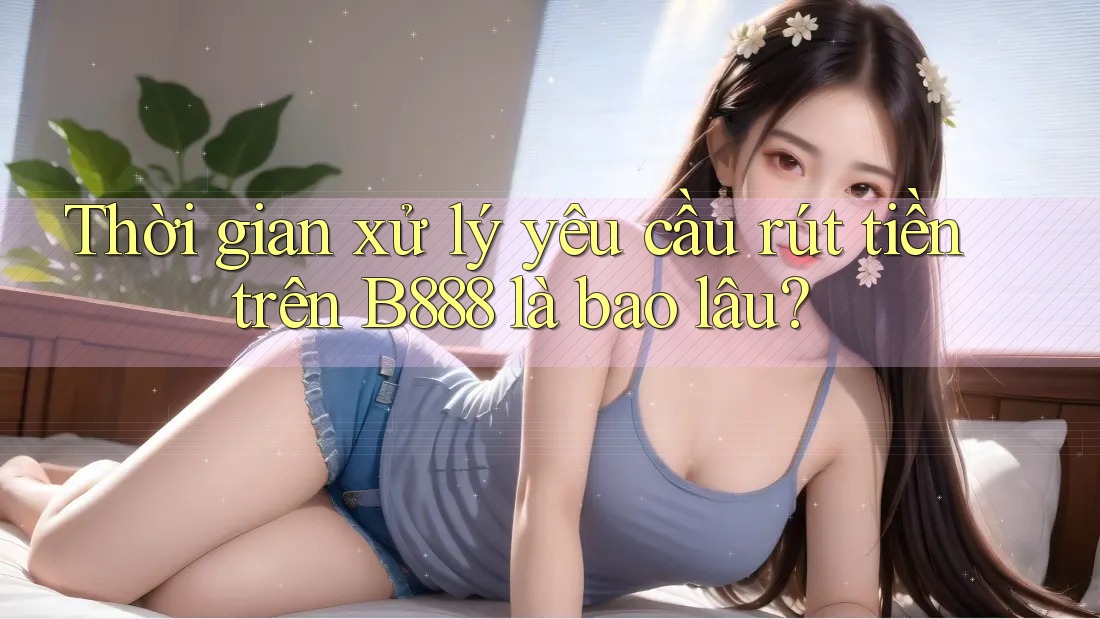 Thời gian xử lý yêu cầu rút tiền trên B888 là bao lâu? Thời gian xử lý yêu cầu rút tiền trên B888 là bao lâu?