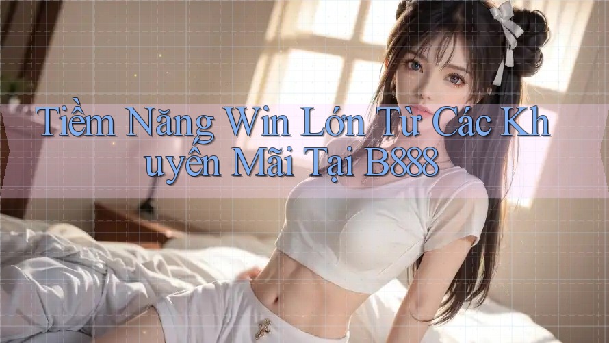 Tiềm Năng Win Lớn Từ Các Khuyến Mãi Tại B888